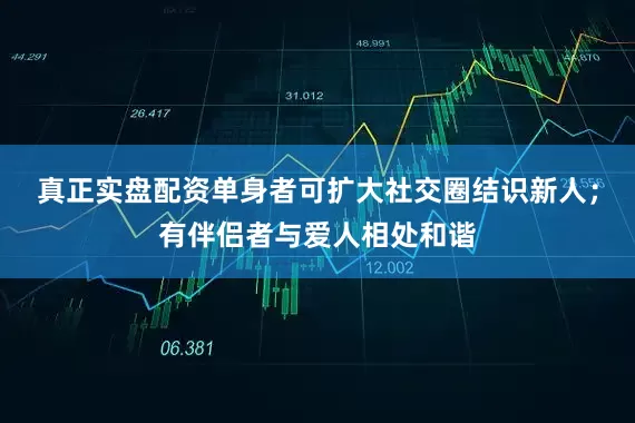 真正实盘配资单身者可扩大社交圈结识新人；有伴侣者与爱人相处和谐