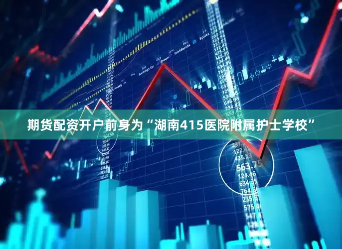 期货配资开户前身为“湖南415医院附属护士学校”
