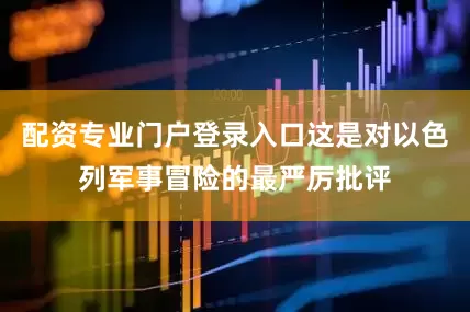 配资专业门户登录入口这是对以色列军事冒险的最严厉批评