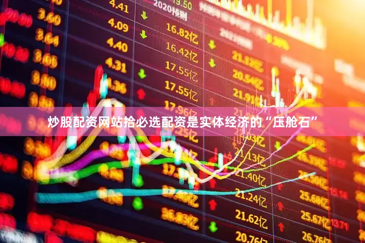 炒股配资网站拾必选配资是实体经济的“压舱石”