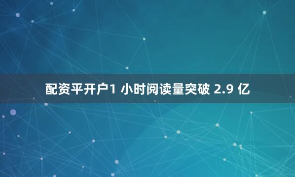 配资平开户1 小时阅读量突破 2.9 亿