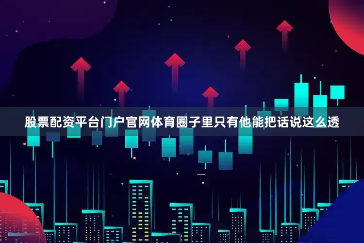 股票配资平台门户官网体育圈子里只有他能把话说这么透