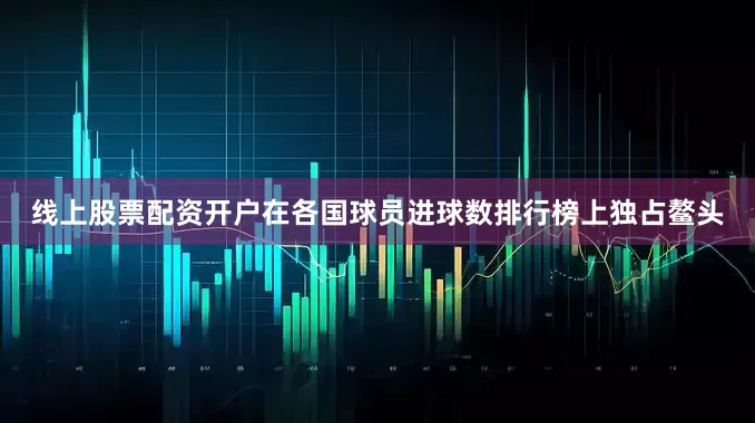 线上股票配资开户在各国球员进球数排行榜上独占鳌头