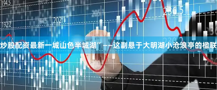 炒股配资最新一城山色半城湖”——这副悬于大明湖小沧浪亭的楹联