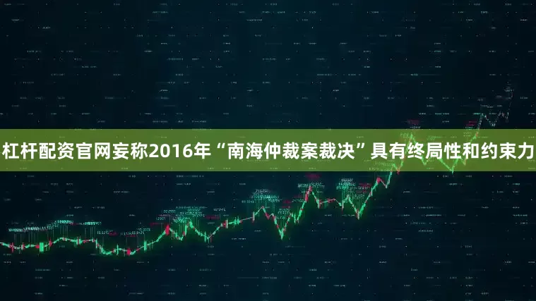 杠杆配资官网妄称2016年“南海仲裁案裁决”具有终局性和约束力