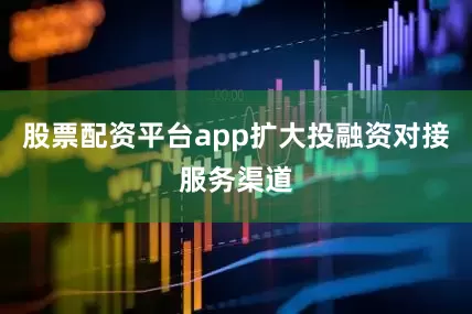股票配资平台app扩大投融资对接服务渠道