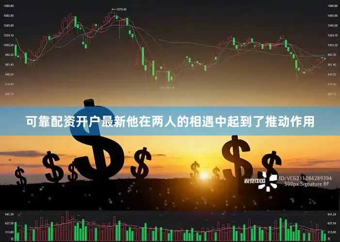 可靠配资开户最新他在两人的相遇中起到了推动作用