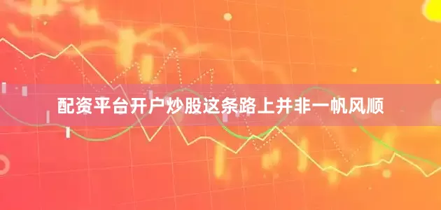 配资平台开户炒股这条路上并非一帆风顺