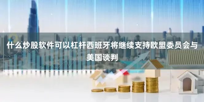 什么炒股软件可以杠杆西班牙将继续支持欧盟委员会与美国谈判